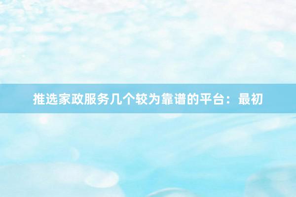 推选家政服务几个较为靠谱的平台：最初