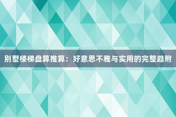 别墅楼梯盘算推算：好意思不雅与实用的完整趋附