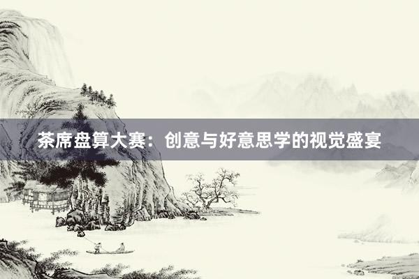 茶席盘算大赛：创意与好意思学的视觉盛宴