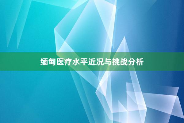 缅甸医疗水平近况与挑战分析